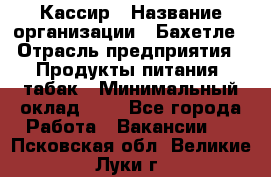 Кассир › Название организации ­ Бахетле › Отрасль предприятия ­ Продукты питания, табак › Минимальный оклад ­ 1 - Все города Работа » Вакансии   . Псковская обл.,Великие Луки г.